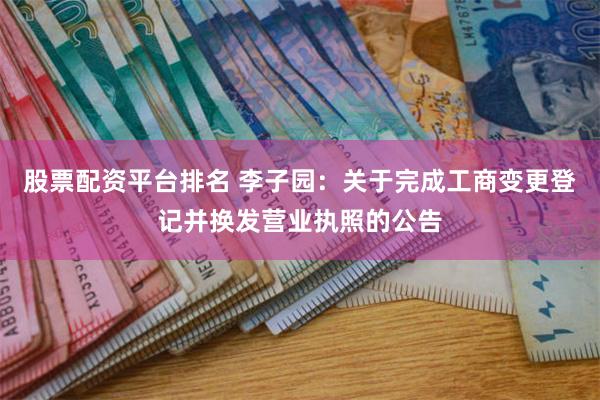 股票配资平台排名 李子园：关于完成工商变更登记并换发营业执照的公告
