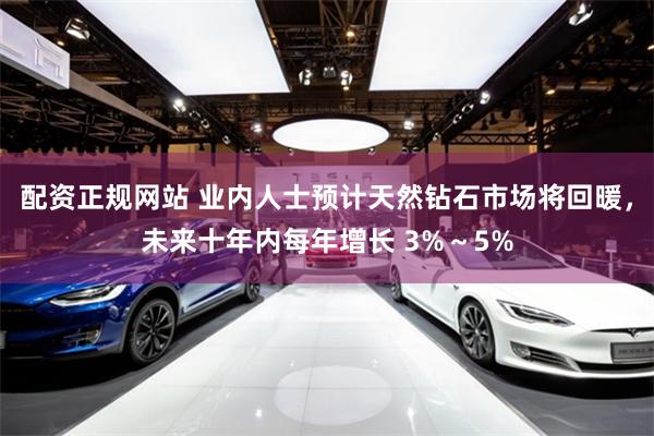 配资正规网站 业内人士预计天然钻石市场将回暖，未来十年内每年增长 3%～5%