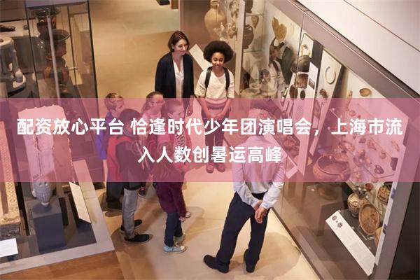 配资放心平台 恰逢时代少年团演唱会，上海市流入人数创暑运高峰