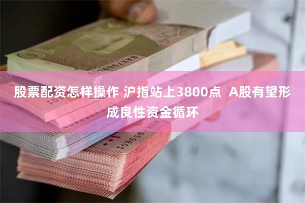 股票配资怎样操作 沪指站上3800点  A股有望形成良性资金循环