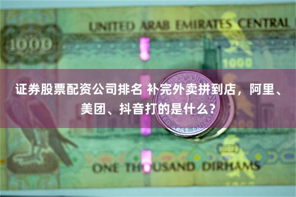 证券股票配资公司排名 补完外卖拼到店，阿里、美团、抖音打的是什么？