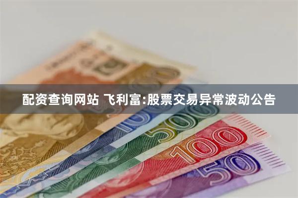 配资查询网站 飞利富:股票交易异常波动公告