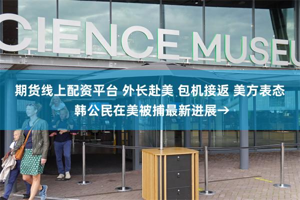 期货线上配资平台 外长赴美 包机接返 美方表态 韩公民在美被捕最新进展→