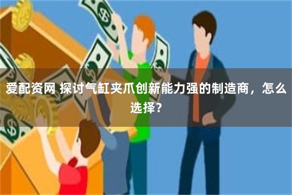 爱配资网 探讨气缸夹爪创新能力强的制造商，怎么选择？