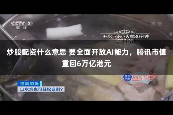 炒股配资什么意思 要全面开放AI能力，腾讯市值重回6万亿港元