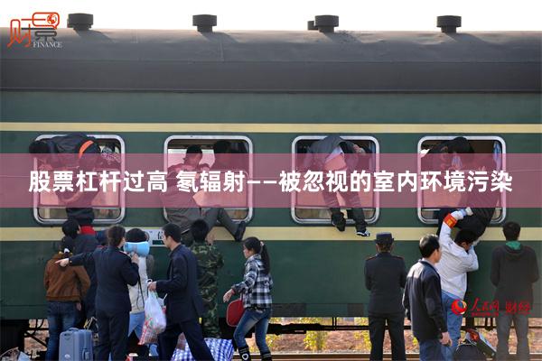 股票杠杆过高 氡辐射——被忽视的室内环境污染