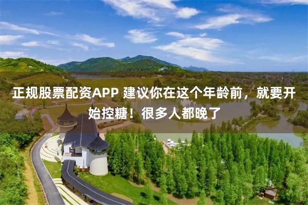 正规股票配资APP 建议你在这个年龄前，就要开始控糖！很多人都晚了