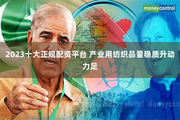 2023十大正规配资平台 产业用纺织品量稳质升动力足