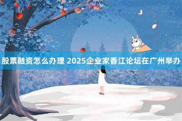 股票融资怎么办理 2025企业家香江论坛在广州举办