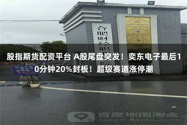 股指期货配资平台 A股尾盘突发！奕东电子最后10分钟20%封板！超级赛道涨停潮