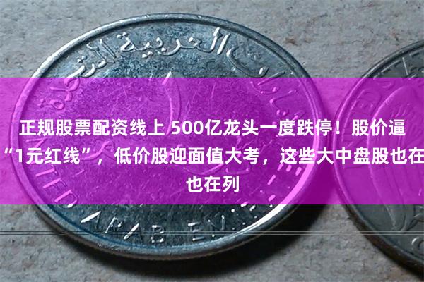 正规股票配资线上 500亿龙头一度跌停！股价逼近“1元红线”，低价股迎面值大考，这些大中盘股也在列