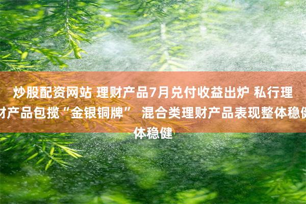 炒股配资网站 理财产品7月兑付收益出炉 私行理财产品包揽“金银铜牌”  混合类理财产品表现整体稳健