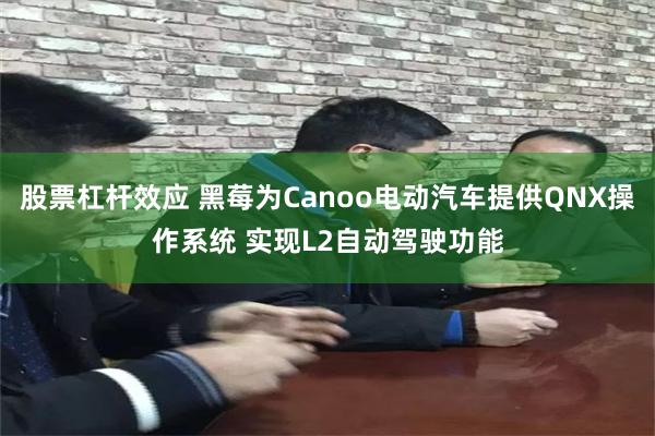 股票杠杆效应 黑莓为Canoo电动汽车提供QNX操作系统 实现L2自动驾驶功能
