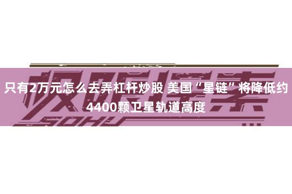 只有2万元怎么去弄杠杆炒股 美国“星链”将降低约4400颗卫星轨道高度